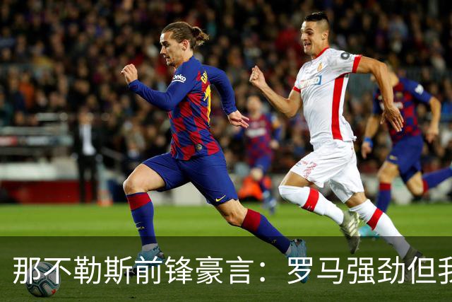 那不勒斯前锋豪言：罗马强劲但我们有胜算