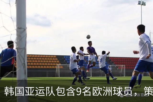 韩国亚运队包含9名欧洲球员，策略性轮休为半决赛储备力量